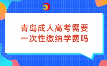 青島成人高考需要一次性繳納學費嗎