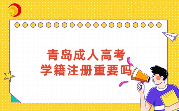 青島成人高考學(xué)籍注冊(cè)重要嗎